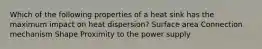 Which of the following properties of a heat sink has the maximum impact on heat dispersion? Surface area Connection mechanism Shape Proximity to the power supply