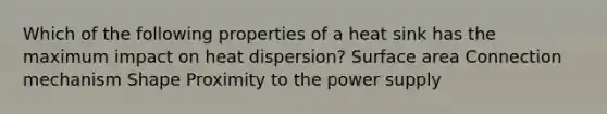 Which of the following properties of a heat sink has the maximum impact on heat dispersion? Surface area Connection mechanism Shape Proximity to the power supply