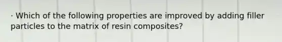 · Which of the following properties are improved by adding filler particles to the matrix of resin composites?