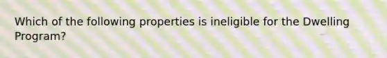 Which of the following properties is ineligible for the Dwelling Program?