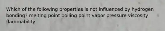 Which of the following properties is not influenced by hydrogen bonding? melting point boiling point vapor pressure viscosity flammability