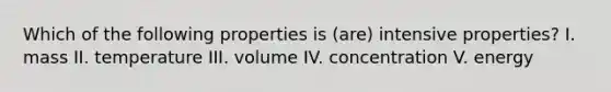 Which of the following properties is (are) intensive properties? I. mass II. temperature III. volume IV. concentration V. energy