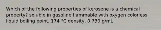 Which of the following properties of kerosene is a chemical property? soluble in gasoline flammable with oxygen colorless liquid boiling point, 174 °C density, 0.730 g/mL