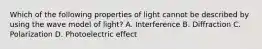 Which of the following properties of light cannot be described by using the wave model of light? A. Interference B. Diffraction C. Polarization D. Photoelectric effect