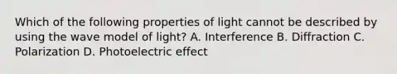 Which of the following properties of light cannot be described by using the wave model of light? A. Interference B. Diffraction C. Polarization D. Photoelectric effect