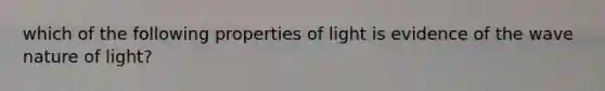 which of the following properties of light is evidence of the wave nature of light?