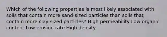 Which of the following properties is most likely associated with soils that contain more sand-sized particles than soils that contain more clay-sized particles? High permeability Low organic content Low erosion rate High density