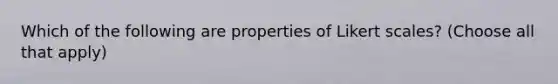 Which of the following are properties of Likert scales? (Choose all that apply)