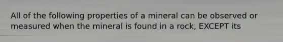 All of the following properties of a mineral can be observed or measured when the mineral is found in a rock, EXCEPT its