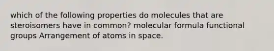 which of the following properties do molecules that are steroisomers have in common? molecular formula functional groups Arrangement of atoms in space.