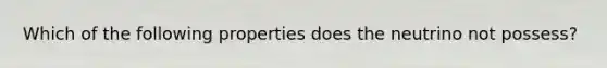 Which of the following properties does the neutrino not possess?