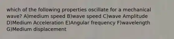 which of the following properties oscillate for a mechanical wave? A)medium speed B)wave speed C)wave Amplitude D)Medium Acceleration E)Angular frequency F)wavelength G)Medium displacement