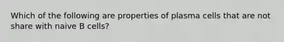 Which of the following are properties of plasma cells that are not share with naive B cells?