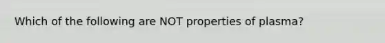 Which of the following are NOT properties of plasma?