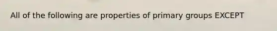 All of the following are properties of primary groups EXCEPT