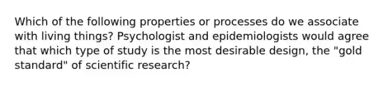 Which of the following properties or processes do we associate with living things? Psychologist and epidemiologists would agree that which type of study is the most desirable design, the "gold standard" of scientific research?