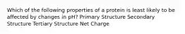 Which of the following properties of a protein is least likely to be affected by changes in pH? Primary Structure Secondary Structure Tertiary Structure Net Charge