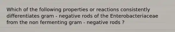 Which of the following properties or reactions consistently differentiates gram - negative rods of the Enterobacteriaceae from the non fermenting gram - negative rods ?