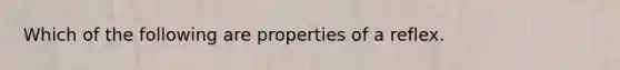 Which of the following are properties of a reflex.