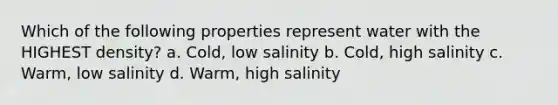 Which of the following properties represent water with the HIGHEST density? a. Cold, low salinity b. Cold, high salinity c. Warm, low salinity d. Warm, high salinity