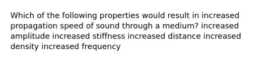 Which of the following properties would result in increased propagation speed of sound through a medium? increased amplitude increased stiffness increased distance increased density increased frequency