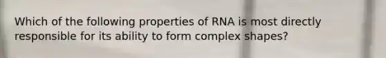 Which of the following properties of RNA is most directly responsible for its ability to form complex shapes?