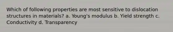 Which of following properties are most sensitive to dislocation structures in materials? a. Young's modulus b. Yield strength c. Conductivity d. Transparency