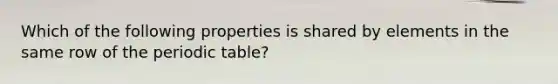 Which of the following properties is shared by elements in the same row of the periodic table?