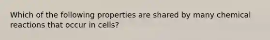 Which of the following properties are shared by many chemical reactions that occur in cells?