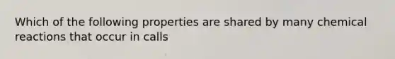 Which of the following properties are shared by many chemical reactions that occur in calls