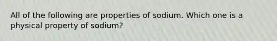 All of the following are properties of sodium. Which one is a physical property of sodium?