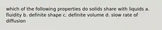 which of the following properties do solids share with liquids a. fluidity b. definite shape c. definite volume d. slow rate of diffusion