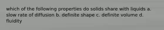 which of the following properties do solids share with liquids a. slow rate of diffusion b. definite shape c. definite volume d. fluidity