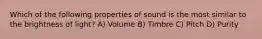 Which of the following properties of sound is the most similar to the brightness of light? A) Volume B) Timbre C) Pitch D) Purity