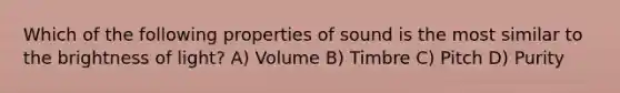 Which of the following properties of sound is the most similar to the brightness of light? A) Volume B) Timbre C) Pitch D) Purity