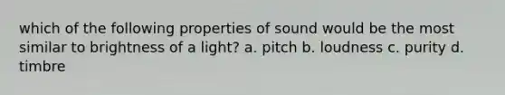 which of the following properties of sound would be the most similar to brightness of a light? a. pitch b. loudness c. purity d. timbre