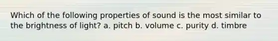 Which of the following properties of sound is the most similar to the brightness of light? a. pitch b. volume c. purity d. timbre