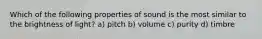 Which of the following properties of sound is the most similar to the brightness of light? a) pitch b) volume c) purity d) timbre