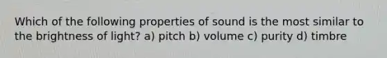 Which of the following properties of sound is the most similar to the brightness of light? a) pitch b) volume c) purity d) timbre