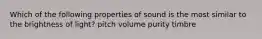 Which of the following properties of sound is the most similar to the brightness of light? pitch volume purity timbre