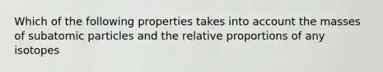 Which of the following properties takes into account the masses of subatomic particles and the relative proportions of any isotopes