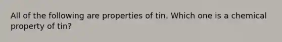 All of the following are properties of tin. Which one is a chemical property of tin?