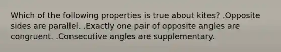 Which of the following properties is true about kites? .Opposite sides are parallel. .Exactly one pair of opposite angles are congruent. .<a href='https://www.questionai.com/knowledge/k2j0Ixxxf4-consecutive-angles' class='anchor-knowledge'>consecutive angles</a> are supplementary.