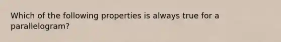 Which of the following properties is always true for a parallelogram?