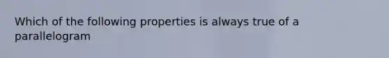 Which of the following properties is always true of a parallelogram