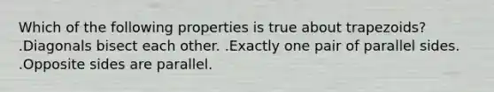 Which of the following properties is true about trapezoids? .Diagonals bisect each other. .Exactly one pair of parallel sides. .Opposite sides are parallel.