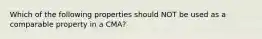 Which of the following properties should NOT be used as a comparable property in a CMA?