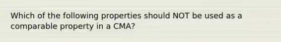 Which of the following properties should NOT be used as a comparable property in a CMA?