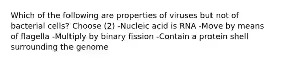 Which of the following are properties of viruses but not of bacterial cells? Choose (2) -Nucleic acid is RNA -Move by means of flagella -Multiply by binary fission -Contain a protein shell surrounding the genome