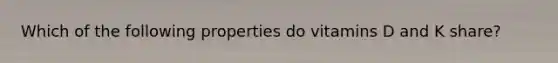 Which of the following properties do vitamins D and K share?